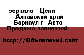 зеркало › Цена ­ 700 - Алтайский край, Барнаул г. Авто » Продажа запчастей   